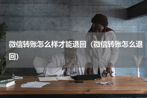 微信转账怎么样才能退回（微信转账怎么退回）