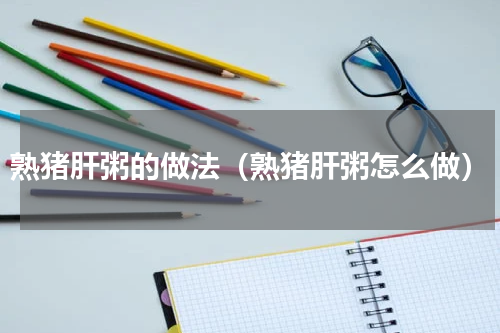 熟猪肝粥的做法（熟猪肝粥怎么做）