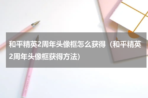 和平精英2周年头像框怎么获得（和平精英2周年头像框获得方法）