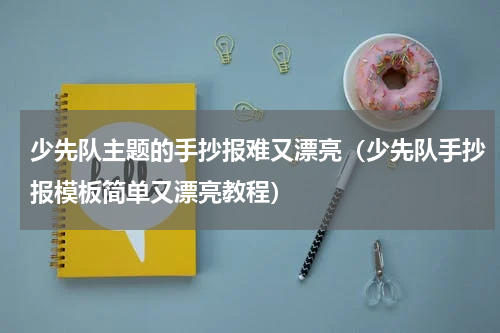 少先队主题的手抄报难又漂亮（少先队手抄报模板简单又漂亮教程）
