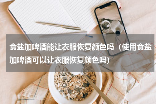 食盐加啤酒能让衣服恢复颜色吗（使用食盐加啤酒可以让衣服恢复颜色吗）