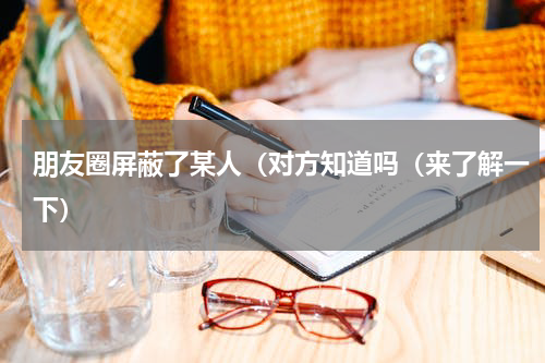 朋友圈屏蔽了某人（对方知道吗（来了解一下）