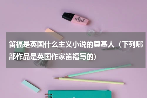 笛福是英国什么主义小说的奠基人（下列哪部作品是英国作家笛福写的）