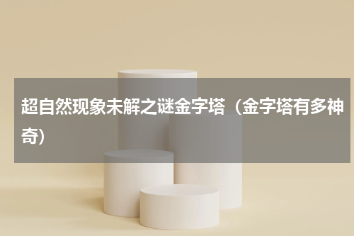 超自然现象未解之谜金字塔（金字塔有多神奇）