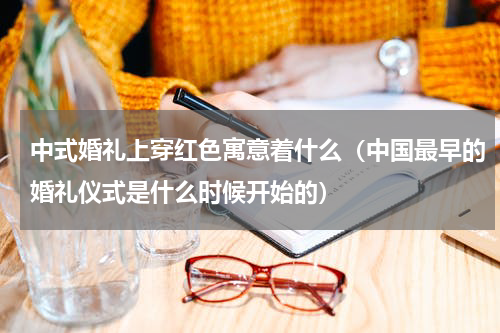 中式婚礼上穿红色寓意着什么（中国最早的婚礼仪式是什么时候开始的）