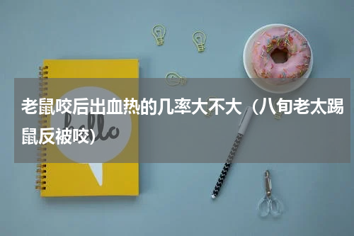 老鼠咬后出血热的几率大不大（八旬老太踢鼠反被咬）