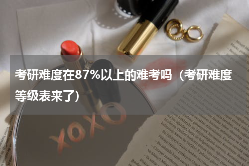 考研难度在87%以上的难考吗（考研难度等级表来了）