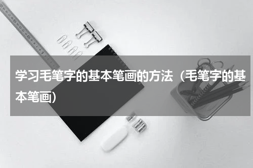 学习毛笔字的基本笔画的方法（毛笔字的基本笔画）