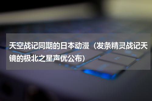 天空战记同期的日本动漫（发条精灵战记天镜的极北之星声优公布）