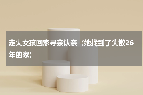 走失女孩回家寻亲认亲（她找到了失散26年的家）