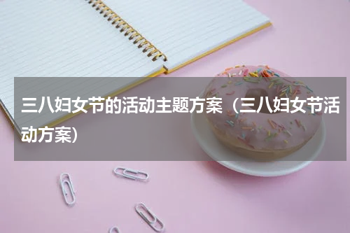 三八妇女节的活动主题方案（三八妇女节活动方案）