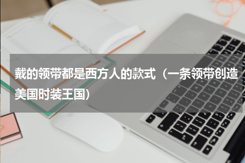 戴的领带都是西方人的款式（一条领带创造美国时装王国）