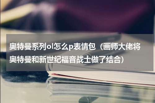 奥特曼系列ol怎么p表情包（画师大佬将奥特曼和新世纪福音战士做了结合）