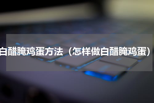 白醋腌鸡蛋方法（怎样做白醋腌鸡蛋）