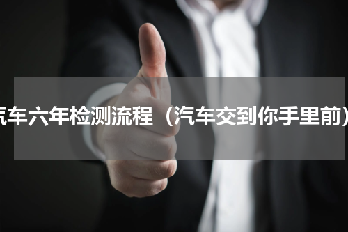 汽车六年检测流程（汽车交到你手里前）