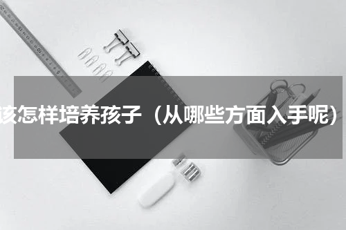 该怎样培养孩子（从哪些方面入手呢）