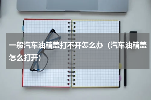 一般汽车油箱盖打不开怎么办（汽车油箱盖怎么打开）