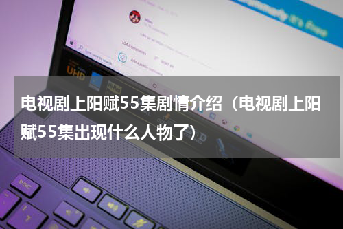 电视剧上阳赋55集剧情介绍（电视剧上阳赋55集出现什么人物了）