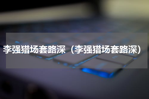 李强猎场套路深（李强猎场套路深）