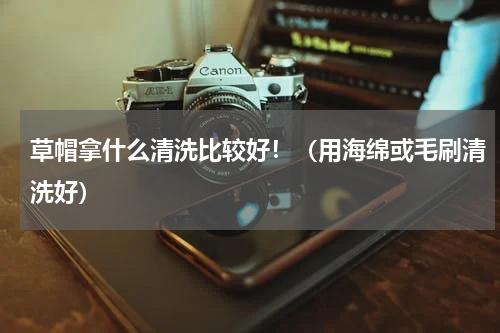 草帽拿什么清洗比较好！（用海绵或毛刷清洗好）