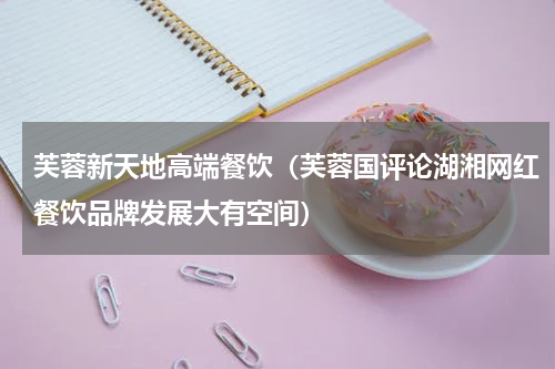 芙蓉新天地高端餐饮（芙蓉国评论湖湘网红餐饮品牌发展大有空间）