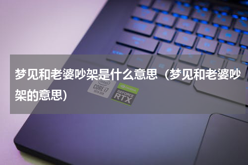 梦见和老婆吵架是什么意思（梦见和老婆吵架的意思）