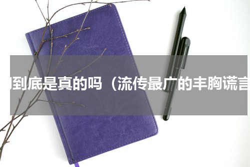 丰胸到底是真的吗（流传最广的丰胸谎言）