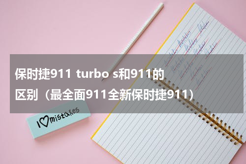 保时捷911 turbo s和911的区别（最全面911全新保时捷911）