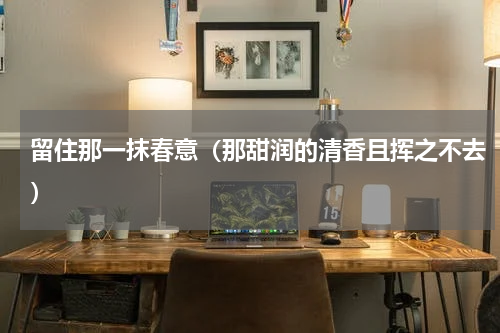 留住那一抹春意（那甜润的清香且挥之不去）