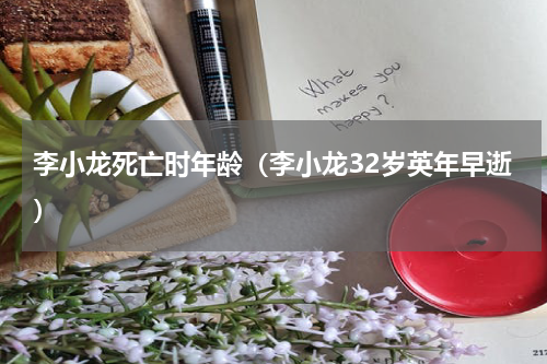 李小龙死亡时年龄（李小龙32岁英年早逝）
