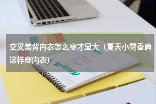 交叉美背内衣怎么穿才显大（夏天小露香肩这样穿内衣）