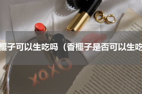 香榧子可以生吃吗（香榧子是否可以生吃）