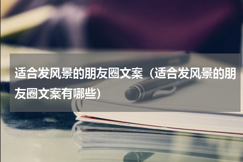 适合发风景的朋友圈文案（适合发风景的朋友圈文案有哪些）