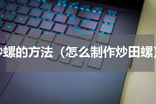 炒螺的方法（怎么制作炒田螺）