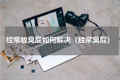 经常放臭屁如何解决（经常臭屁）