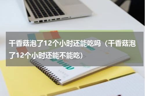 干香菇泡了12个小时还能吃吗（干香菇泡了12个小时还能不能吃）