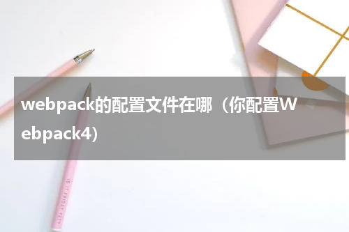 webpack的配置文件在哪（你配置Webpack4）