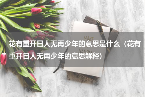 花有重开日人无再少年的意思是什么（花有重开日人无再少年的意思解释）