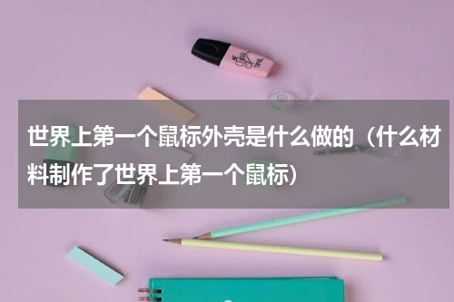 世界上第一个鼠标外壳是什么做的（什么材料制作了世界上第一个鼠标）