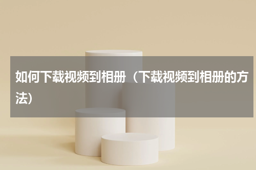如何下载视频到相册（下载视频到相册的方法）