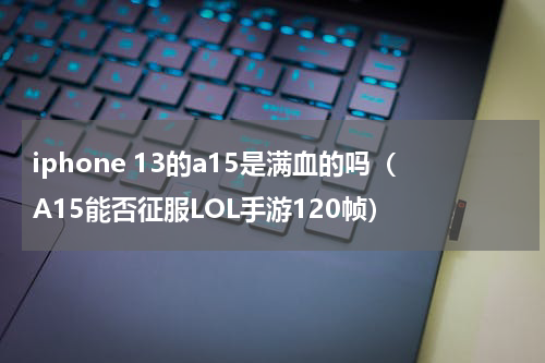 iphone 13的a15是满血的吗（A15能否征服LOL手游120帧）