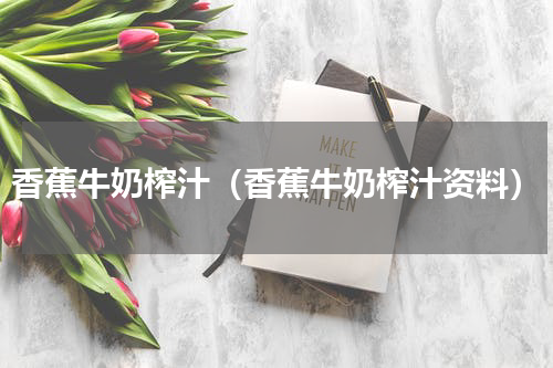 香蕉牛奶榨汁（香蕉牛奶榨汁资料）