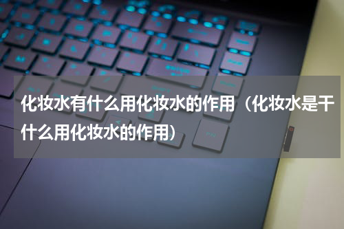 化妆水有什么用化妆水的作用（化妆水是干什么用化妆水的作用）