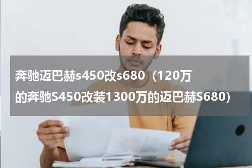奔驰迈巴赫s450改s680（120万的奔驰S450改装1300万的迈巴赫S680）