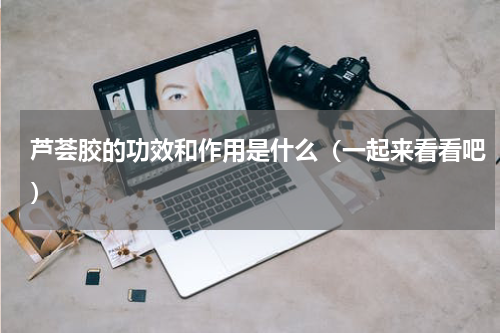 芦荟胶的功效和作用是什么（一起来看看吧）