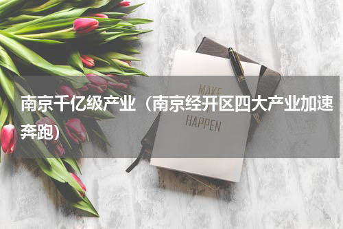 南京千亿级产业（南京经开区四大产业加速奔跑）