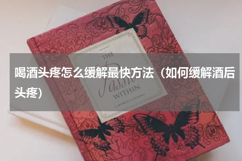 喝酒头疼怎么缓解最快方法（如何缓解酒后头疼）
