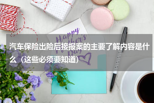 汽车保险出险后接报案的主要了解内容是什么（这些必须要知道）