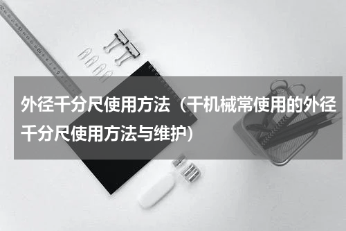 外径千分尺使用方法（干机械常使用的外径千分尺使用方法与维护）