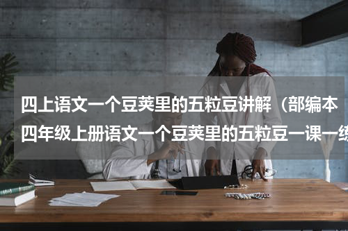 四上语文一个豆荚里的五粒豆讲解（部编本四年级上册语文一个豆荚里的五粒豆一课一练含答案）
